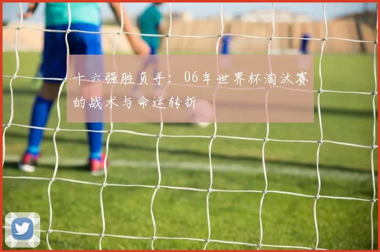 十六强胜负手：06年世界杯淘汰赛的战术与命运转折