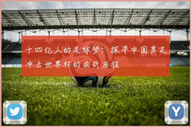 十四亿人的足球梦：探寻中国男足冲击世界杯的曲折历程