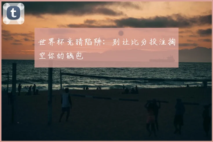 世界杯竞猜陷阱：别让比分投注掏空你的钱包