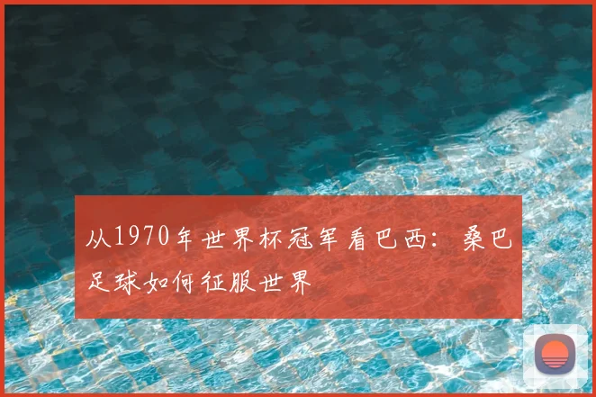 从1970年世界杯冠军看巴西：桑巴足球如何征服世界