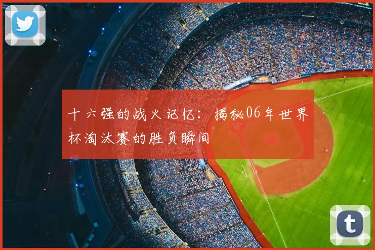 十六强的战火记忆：揭秘06年世界杯淘汰赛的胜负瞬间